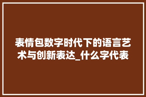 表情包数字时代下的语言艺术与创新表达_什么字代表表情包的意思