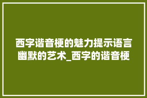 西字谐音梗的魅力提示语言幽默的艺术_西字的谐音梗是什么意思