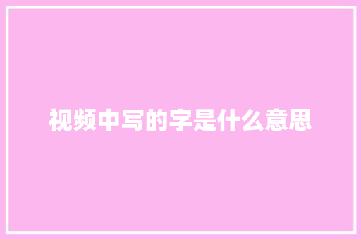 视频中写的字是什么意思
