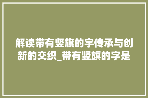 解读带有竖旗的字传承与创新的交织_带有竖旗的字是什么意思