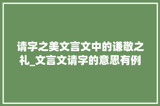 请字之美文言文中的谦敬之礼_文言文请字的意思有例句 工作报告
