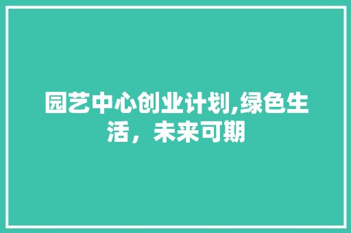 园艺中心创业计划,绿色生活，未来可期