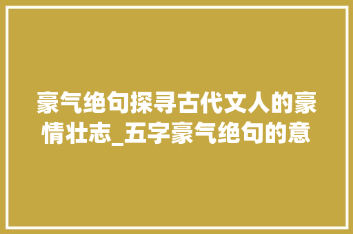 豪气绝句探寻古代文人的豪情壮志_五字豪气绝句的意思解释
