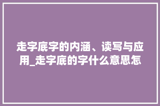 走字底字的内涵、读写与应用_走字底的字什么意思怎么读