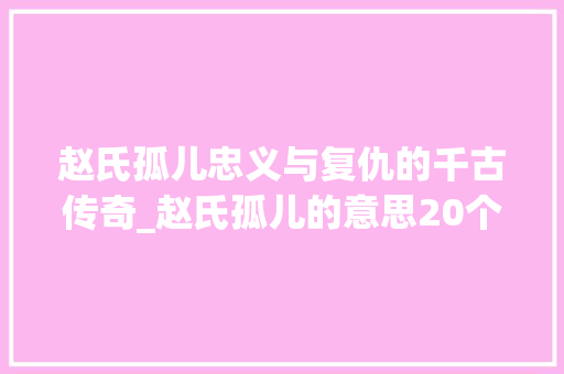 赵氏孤儿忠义与复仇的千古传奇_赵氏孤儿的意思20个字