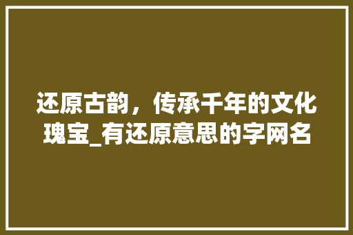 还原古韵，传承千年的文化瑰宝_有还原意思的字网名古风