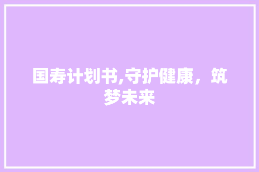 国寿计划书,守护健康，筑梦未来