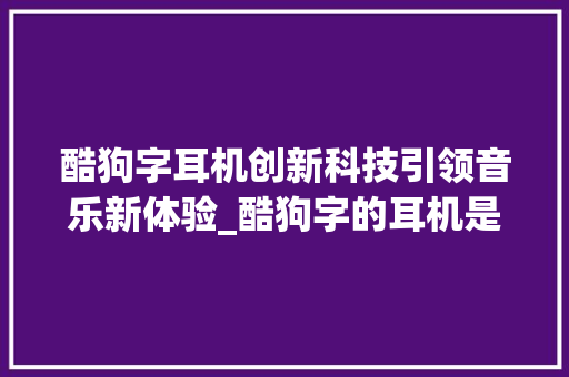 酷狗字耳机创新科技引领音乐新体验_酷狗字的耳机是什么意思
