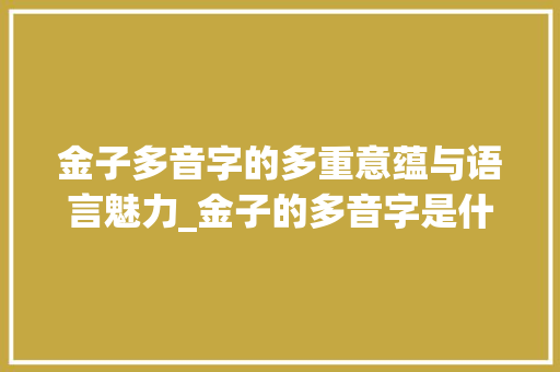 金子多音字的多重意蕴与语言魅力_金子的多音字是什么意思