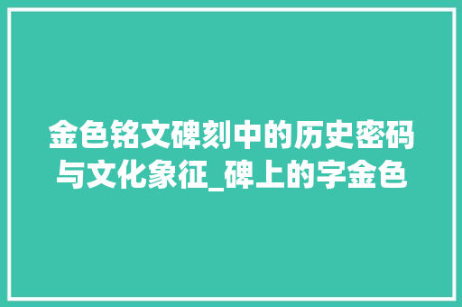 金色铭文碑刻中的历史密码与文化象征_碑上的字金色代表什么意思