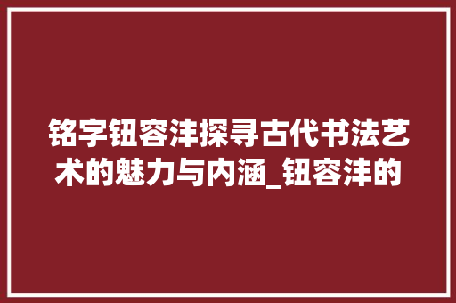 铭字钮容沣探寻古代书法艺术的魅力与内涵_钮容沣的铭字什么意思