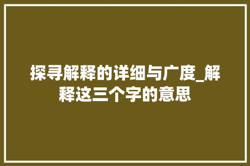 探寻解释的详细与广度_解释这三个字的意思