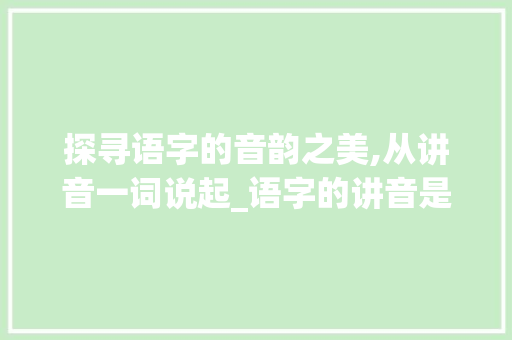 探寻语字的音韵之美,从讲音一词说起_语字的讲音是什么意思 工作报告 探寻语字的音韵之美,从讲音一词说起_语字的讲音是什么意思 工作报告