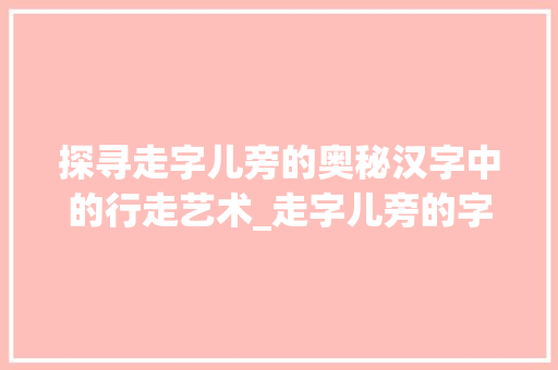 探寻走字儿旁的奥秘汉字中的行走艺术_走字儿旁的字念什么意思