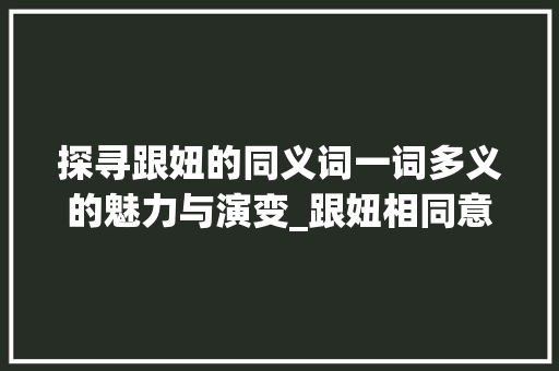 探寻跟妞的同义词一词多义的魅力与演变_跟妞相同意思的有哪些字