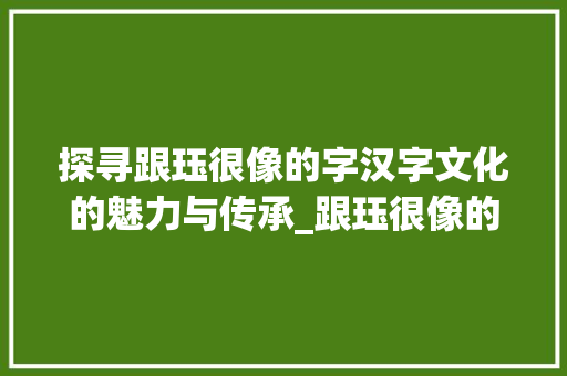 探寻跟珏很像的字汉字文化的魅力与传承_跟珏很像的字是什么意思 工作报告