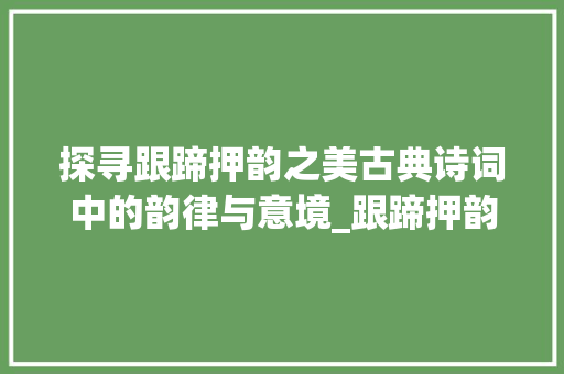 探寻跟蹄押韵之美古典诗词中的韵律与意境_跟蹄押韵的字是什么意思
