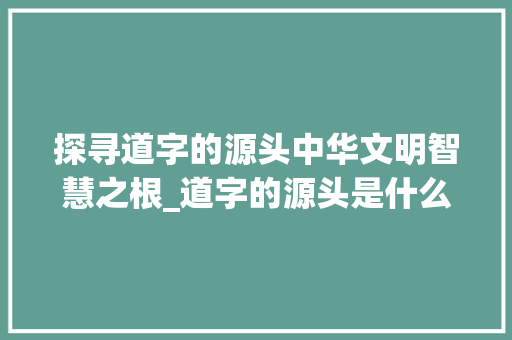 探寻道字的源头中华文明智慧之根_道字的源头是什么意思啊