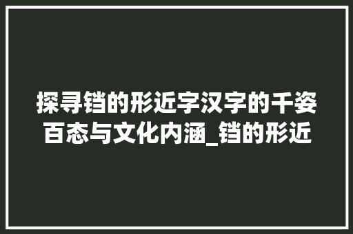 探寻铛的形近字汉字的千姿百态与文化内涵_铛的形近字是什么意思 商业文稿