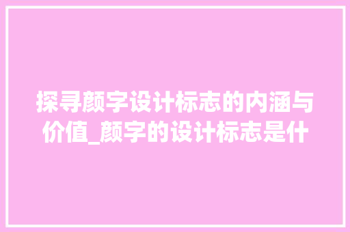探寻颜字设计标志的内涵与价值_颜字的设计标志是什么意思