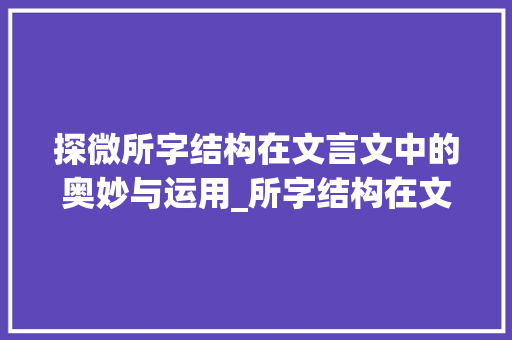 探微所字结构在文言文中的奥妙与运用_所字结构在文言文中的意思