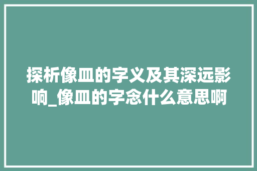 探析像皿的字义及其深远影响_像皿的字念什么意思啊