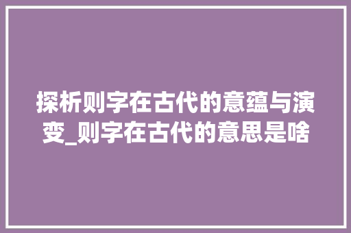 探析则字在古代的意蕴与演变_则字在古代的意思是啥啊 采访稿