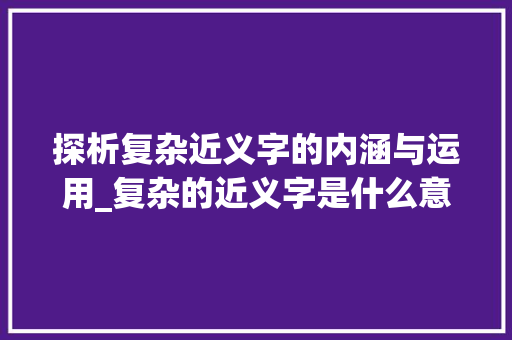 探析复杂近义字的内涵与运用_复杂的近义字是什么意思 工作总结