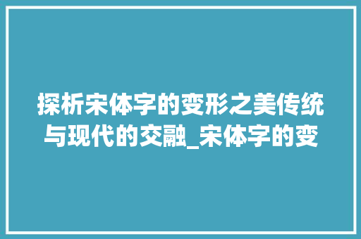 探析宋体字的变形之美传统与现代的交融_宋体字的变形是什么意思