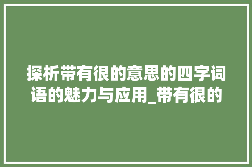 探析带有很的意思的四字词语的魅力与应用_带有很的意思的四字词语 采访稿