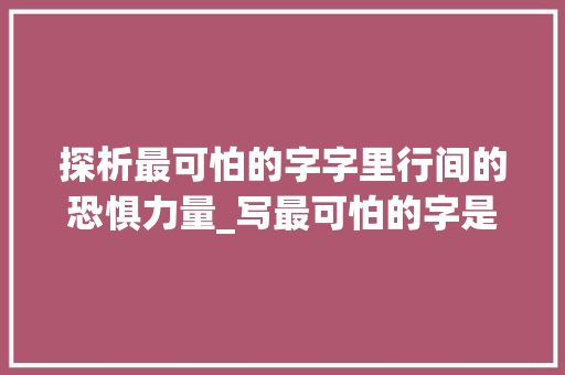 探析最可怕的字字里行间的恐惧力量_写最可怕的字是什么意思