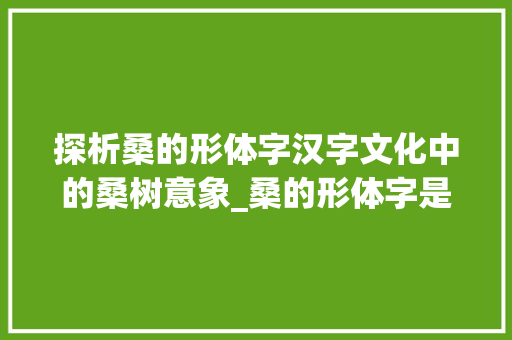 探析桑的形体字汉字文化中的桑树意象_桑的形体字是什么意思啊