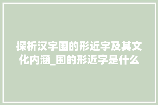 探析汉字围的形近字及其文化内涵_围的形近字是什么意思 采访稿 探析汉字围的形近字及其文化内涵_围的形近字是什么意思 采访稿