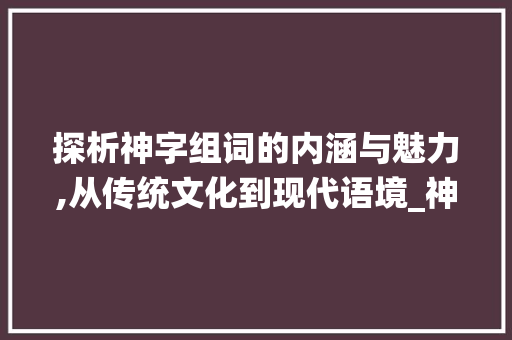 探析神字组词的内涵与魅力,从传统文化到现代语境_神字的组词是什么意思啊