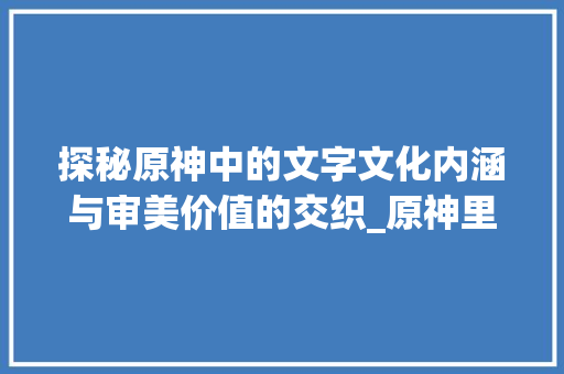 探秘原神中的文字文化内涵与审美价值的交织_原神里的字什么意思啊