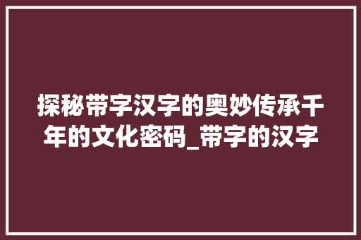 探秘带字汉字的奥妙传承千年的文化密码_带字的汉字是什么意思啊