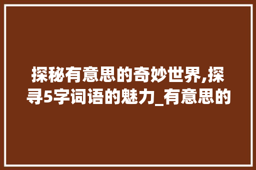 探秘有意思的奇妙世界,探寻5字词语的魅力_有意思的5字词语