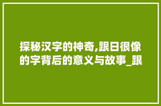 探秘汉字的神奇,跟日很像的字背后的意义与故事_跟日很像的字读什么意思