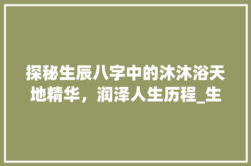 探秘生辰八字中的沐沐浴天地精华，润泽人生历程_生辰八字的沐啥意思