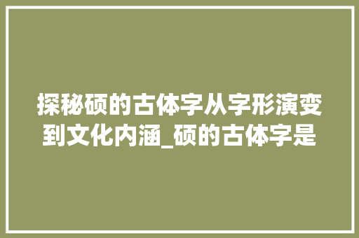 探秘硕的古体字从字形演变到文化内涵_硕的古体字是什么意思啊