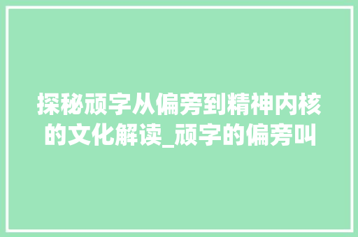 探秘顽字从偏旁到精神内核的文化解读_顽字的偏旁叫什么意思