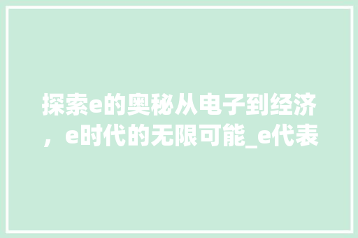 探索e的奥秘从电子到经济，e时代的无限可能_e代表的意思是什么意思是什么意思是什么字