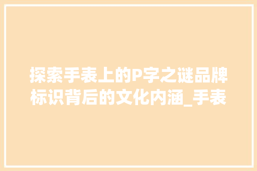 探索手表上的P字之谜品牌标识背后的文化内涵_手表上的p字是什么意思
