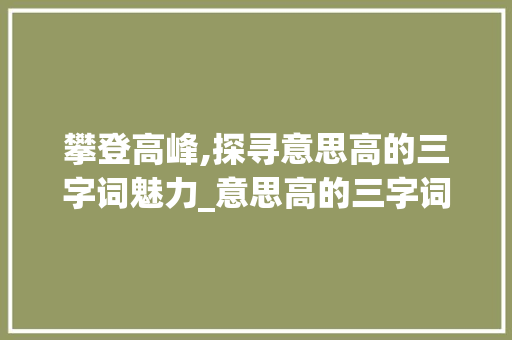 攀登高峰,探寻意思高的三字词魅力_意思高的三字词