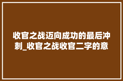 收官之战迈向成功的最后冲刺_收官之战收官二字的意思