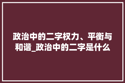 政治中的二字权力、平衡与和谐_政治中的二字是什么意思