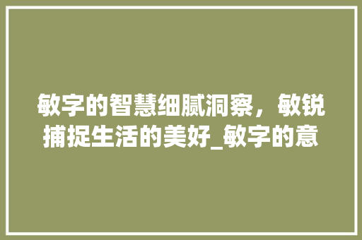 敏字的智慧细腻洞察，敏锐捕捉生活的美好_敏字的意思和寓意是什么