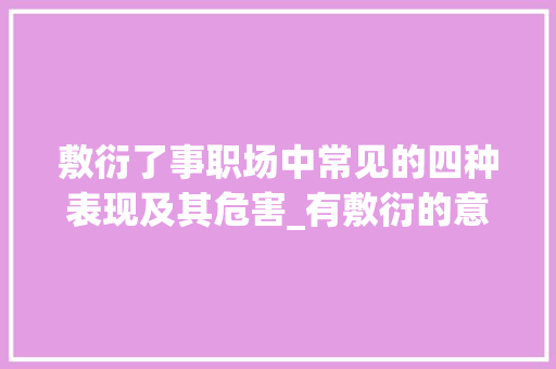 敷衍了事职场中常见的四种表现及其危害_有敷衍的意思的四字词语 生活类