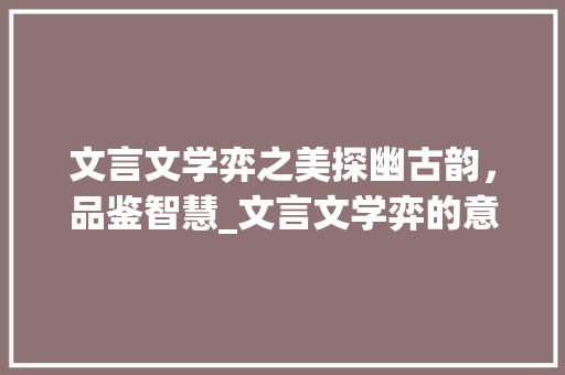 文言文学弈之美探幽古韵，品鉴智慧_文言文学弈的意思50字
