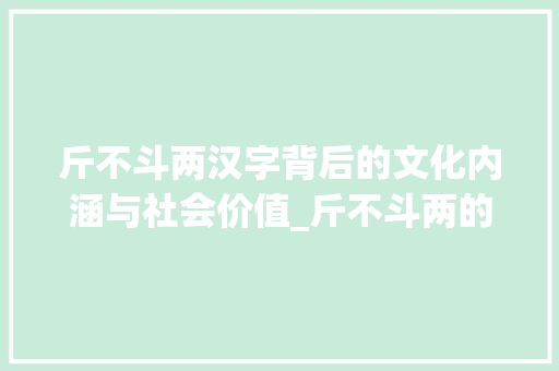 斤不斗两汉字背后的文化内涵与社会价值_斤不斗两的意思是什么字